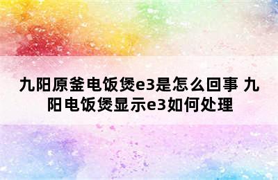 九阳原釜电饭煲e3是怎么回事 九阳电饭煲显示e3如何处理